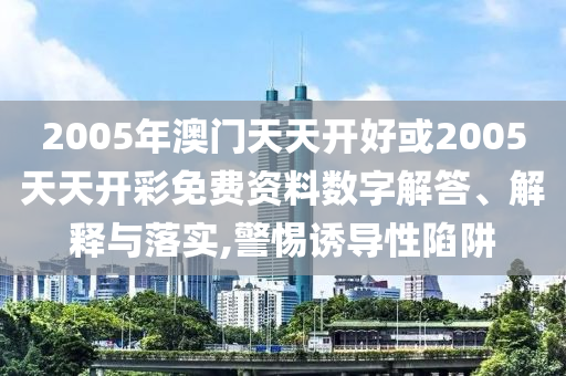 2005年澳門天天開好或2005天天開彩免費(fèi)資料數(shù)字解答、解釋與落實(shí),警惕誘導(dǎo)性陷阱