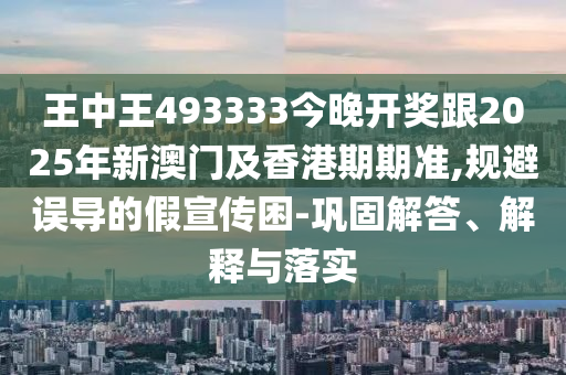 王中王493333今晚開獎跟2025年新澳門及香港期期準(zhǔn),規(guī)避誤導(dǎo)的假宣傳困-鞏固解答、解釋與落實