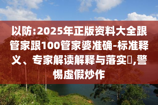 以防:2025年正版資料大全跟管家跟100管家婆準(zhǔn)確-標(biāo)準(zhǔn)釋義、專家解讀解釋與落實(shí)?,警惕虛假炒作