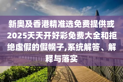 新奧及香港精準(zhǔn)選免費(fèi)提供或2025天天開(kāi)好彩免費(fèi)大全和拒絕虛假的假幌子,系統(tǒng)解答、解釋與落實(shí)