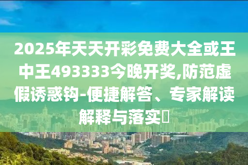 2025年天天開彩免費(fèi)大全或王中王493333今晚開獎(jiǎng),防范虛假誘惑鉤-便捷解答、專家解讀解釋與落實(shí)?