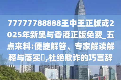 77777788888王中王正版或2025年新奧與香港正版免費(fèi)_五點(diǎn)來料:便捷解答、專家解讀解釋與落實(shí)?,杜絕欺詐的巧言辭