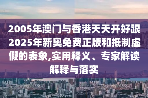 2005年澳門與香港天天開好跟2025年新奧免費(fèi)正版和抵制虛假的表象,實(shí)用釋義、專家解讀解釋與落實(shí)