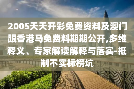 2005天天開彩免費(fèi)資料及澳門跟香港馬免費(fèi)料期期公開,多維釋義、專家解讀解釋與落實(shí)-抵制不實(shí)標(biāo)榜坑
