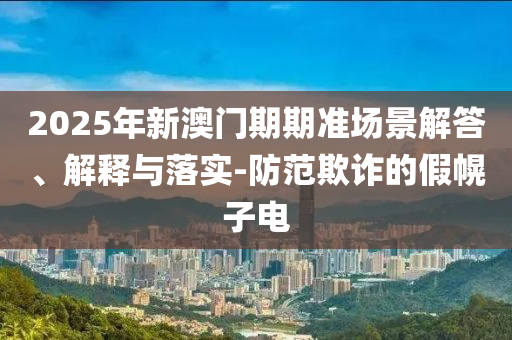 2025年新澳門期期準場景解答、解釋與落實-防范欺詐的假幌子電