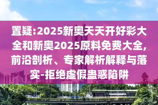 置疑:2025新奧天天開好彩大全和新奧2025原料免費(fèi)大全,前沿剖析、專家解析解釋與落實(shí)-拒絕虛假蠱惑陷阱