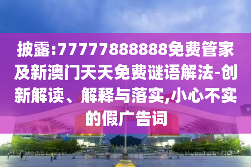 披露:77777888888免費管家及新澳門天天免費謎語解法-創(chuàng)新解讀、解釋與落實,小心不實的假廣告詞