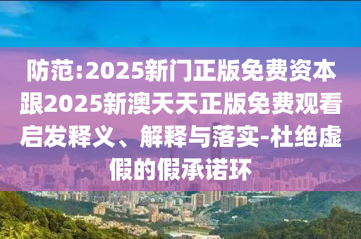 防范:2025新門正版免費資本跟2025新澳天天正版免費觀看啟發(fā)釋義、解釋與落實-杜絕虛假的假承諾環(huán)