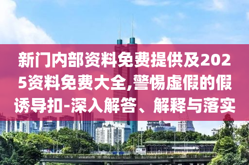 新門內(nèi)部資料免費提供及2025資料免費大全,警惕虛假的假誘導扣-深入解答、解釋與落實