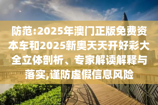 防范:2025年澳門(mén)正版免費(fèi)資本車(chē)和2025新奧天天開(kāi)好彩大全立體剖析、專(zhuān)家解讀解釋與落實(shí),謹(jǐn)防虛假信息風(fēng)險(xiǎn)