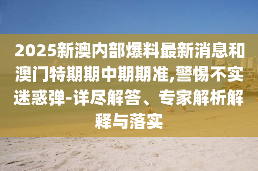 2025新澳內(nèi)部爆料最新消息和澳門特期期中期期準(zhǔn),警惕不實(shí)迷惑彈-詳盡解答、專家解析解釋與落實(shí)
