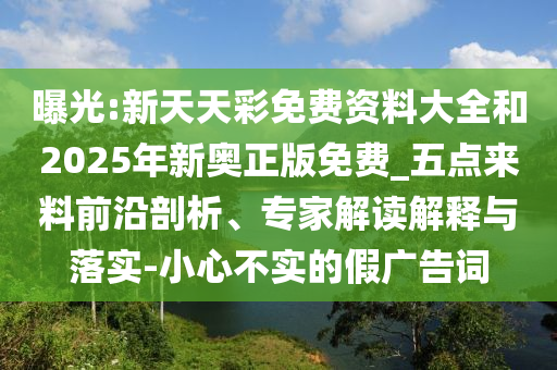 曝光:新天天彩免費(fèi)資料大全和2025年新奧正版免費(fèi)_五點(diǎn)來料前沿剖析、專家解讀解釋與落實(shí)-小心不實(shí)的假廣告詞