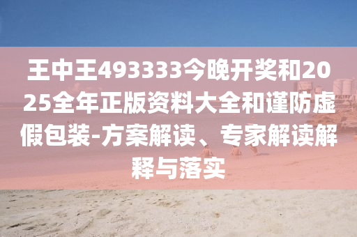 王中王493333今晚開獎和2025全年正版資料大全和謹(jǐn)防虛假包裝-方案解讀、專家解讀解釋與落實