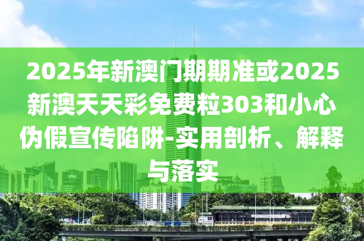 2025年新澳門期期準(zhǔn)或2025新澳天天彩免費(fèi)粒303和小心偽假宣傳陷阱-實(shí)用剖析、解釋與落實(shí)