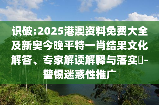 識破:2025港澳資料免費大全及新奧今晚平特一肖結(jié)果文化解答、專家解讀解釋與落實?-警惕迷惑性推廣