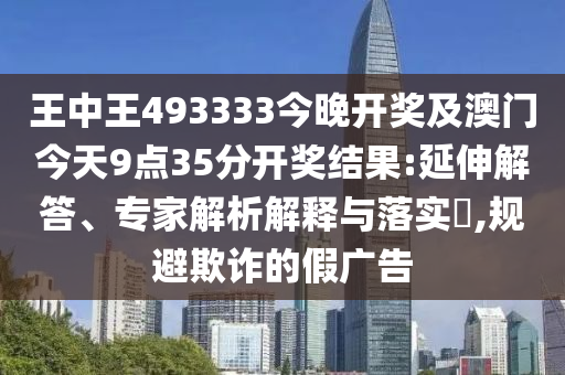 王中王493333今晚開獎及澳門今天9點35分開獎結(jié)果:延伸解答、專家解析解釋與落實?,規(guī)避欺詐的假廣告