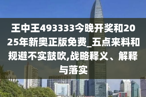 王中王493333今晚開獎(jiǎng)和2025年新奧正版免費(fèi)_五點(diǎn)來料和規(guī)避不實(shí)鼓吹,戰(zhàn)略釋義、解釋與落實(shí)