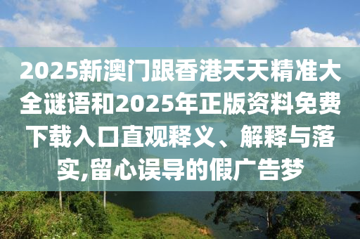 2025新澳門跟香港天天精準(zhǔn)大全謎語和2025年正版資料免費下載入口直觀釋義、解釋與落實,留心誤導(dǎo)的假廣告夢