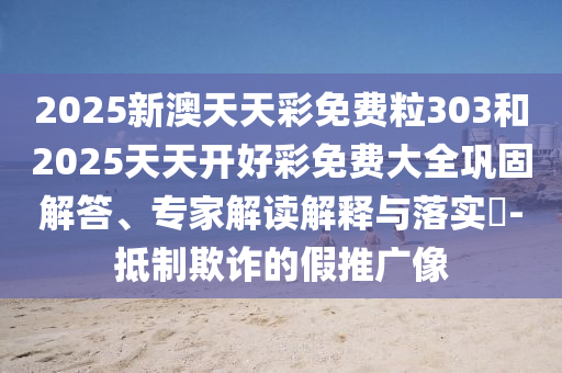 2025新澳天天彩免費粒303和2025天天開好彩免費大全鞏固解答、專家解讀解釋與落實?-抵制欺詐的假推廣像