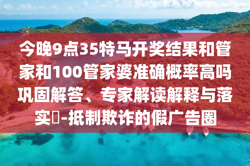 今晚9點35特馬開獎結(jié)果和管家和100管家婆準(zhǔn)確概率高嗎鞏固解答、專家解讀解釋與落實?-抵制欺詐的假廣告圈