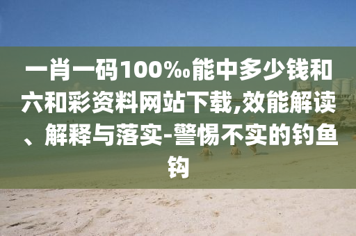一肖一碼100‰能中多少錢和六和彩資料網(wǎng)站下載,效能解讀、解釋與落實-警惕不實的釣魚鉤