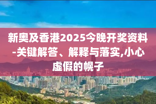 新奧及香港2025今晚開獎(jiǎng)資料-關(guān)鍵解答、解釋與落實(shí),小心虛假的幌子
