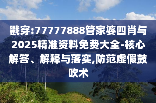 戳穿:77777888管家婆四肖與2025精準資料免費大全-核心解答、解釋與落實,防范虛假鼓吹術