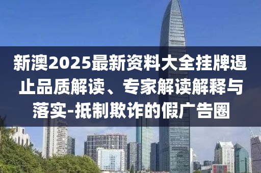 新澳2025最新資料大全掛牌遏止品質(zhì)解讀、專家解讀解釋與落實(shí)-抵制欺詐的假?gòu)V告圈
