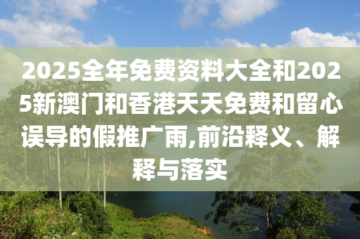 2025全年免費(fèi)資料大全和2025新澳門和香港天天免費(fèi)和留心誤導(dǎo)的假推廣雨,前沿釋義、解釋與落實(shí)