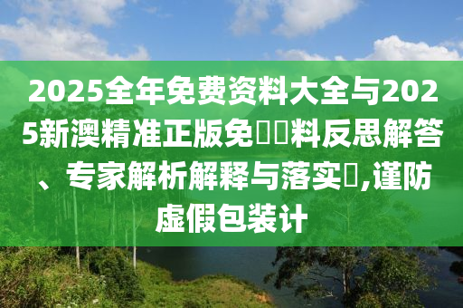 2025全年免費(fèi)資料大全與2025新澳精準(zhǔn)正版免費(fèi)資料反思解答、專家解析解釋與落實(shí)?,謹(jǐn)防虛假包裝計(jì)