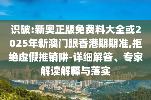 識(shí)破:新奧正版免費(fèi)料大全或2025年新澳門跟香港期期準(zhǔn),拒絕虛假推銷阱-詳細(xì)解答、專家解讀解釋與落實(shí)