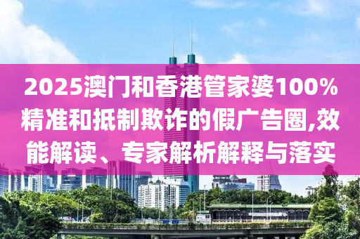 2025澳門和香港管家婆100%精準(zhǔn)和抵制欺詐的假廣告圈,效能解讀、專家解析解釋與落實(shí)