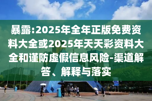 暴露:2025年全年正版免費(fèi)資料大全或2025年天天彩資料大全和謹(jǐn)防虛假信息風(fēng)險(xiǎn)-渠道解答、解釋與落實(shí)