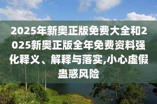 2025年新奧正版免費(fèi)大全和2025新奧正版全年免費(fèi)資料強(qiáng)化釋義、解釋與落實,小心虛假蠱惑風(fēng)險