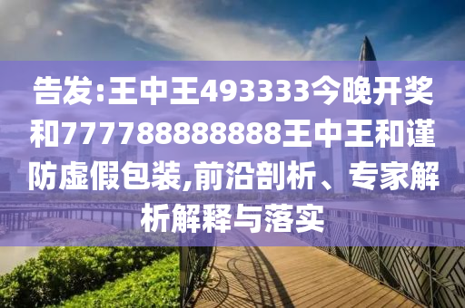 告發(fā):王中王493333今晚開獎和777788888888王中王和謹防虛假包裝,前沿剖析、專家解析解釋與落實