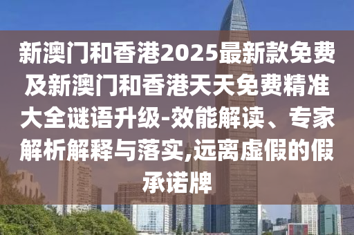 新澳門和香港2025最新款免費及新澳門和香港天天免費精準大全謎語升級-效能解讀、專家解析解釋與落實,遠離虛假的假承諾牌