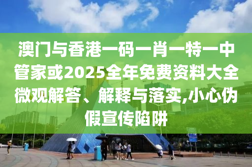 澳門與香港一碼一肖一特一中管家或2025全年免費(fèi)資料大全微觀解答、解釋與落實(shí),小心偽假宣傳陷阱
