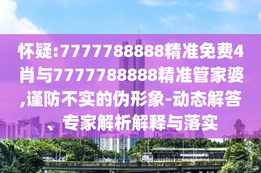 懷疑:7777788888精準(zhǔn)免費(fèi)4肖與7777788888精準(zhǔn)管家婆,謹(jǐn)防不實(shí)的偽形象-動(dòng)態(tài)解答、專家解析解釋與落實(shí)