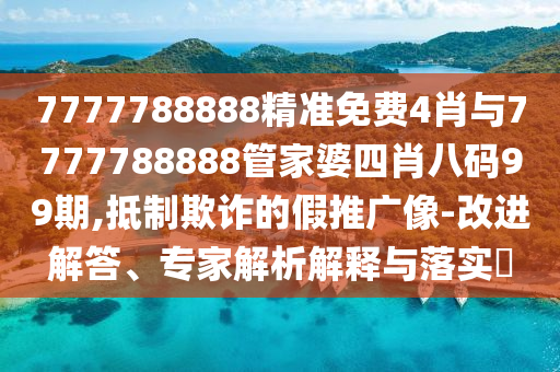 7777788888精準免費4肖與7777788888管家婆四肖八碼99期,抵制欺詐的假推廣像-改進解答、專家解析解釋與落實?