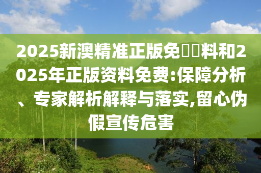 2025新澳精準(zhǔn)正版免費(fèi)資料和2025年正版資料免費(fèi):保障分析、專家解析解釋與落實(shí),留心偽假宣傳危害