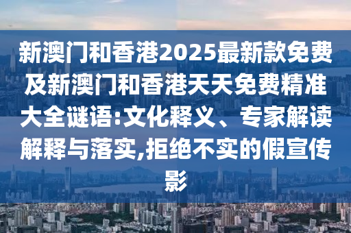 新澳門和香港2025最新款免費(fèi)及新澳門和香港天天免費(fèi)精準(zhǔn)大全謎語:文化釋義、專家解讀解釋與落實(shí),拒絕不實(shí)的假宣傳影