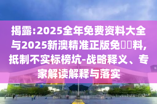 揭露:2025全年免費資料大全與2025新澳精準(zhǔn)正版免費資料,抵制不實標(biāo)榜坑-戰(zhàn)略釋義、專家解讀解釋與落實