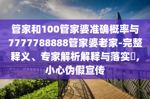 管家和100管家婆準確概率與7777788888管家婆老家-完整釋義、專家解析解釋與落實?,小心偽假宣傳