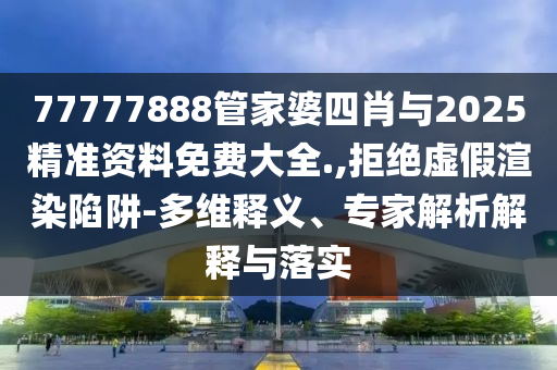 77777888管家婆四肖與2025精準資料免費大全.,拒絕虛假渲染陷阱-多維釋義、專家解析解釋與落實