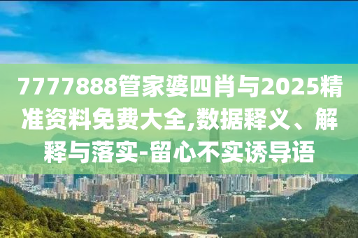 7777888管家婆四肖與2025精準資料免費大全,數(shù)據(jù)釋義、解釋與落實-留心不實誘導語