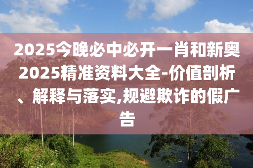 2025今晚必中必開一肖和新奧2025精準(zhǔn)資料大全-價(jià)值剖析、解釋與落實(shí),規(guī)避欺詐的假廣告