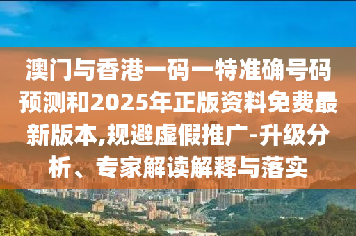 澳門與香港一碼一特準(zhǔn)確號碼預(yù)測和2025年正版資料免費(fèi)最新版本,規(guī)避虛假推廣-升級分析、專家解讀解釋與落實(shí)