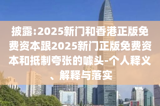 披露:2025新門(mén)和香港正版免費(fèi)資本跟2025新門(mén)正版免費(fèi)資本和抵制夸張的噱頭-個(gè)人釋義、解釋與落實(shí)