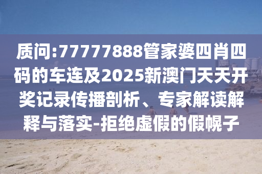 質(zhì)問(wèn):77777888管家婆四肖四碼的車連及2025新澳門天天開(kāi)獎(jiǎng)記錄傳播剖析、專家解讀解釋與落實(shí)-拒絕虛假的假幌子