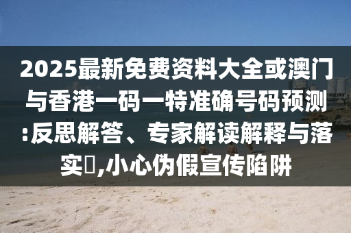 2025最新免費資料大全或澳門與香港一碼一特準(zhǔn)確號碼預(yù)測:反思解答、專家解讀解釋與落實?,小心偽假宣傳陷阱